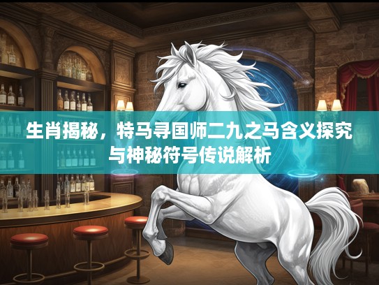 生肖揭秘，特马寻国师二九之马含义探究与神秘符号传说解析