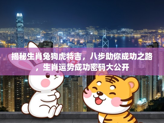 揭秘生肖兔狗虎特吉，八步助你成功之路，生肖运势成功密码大公开