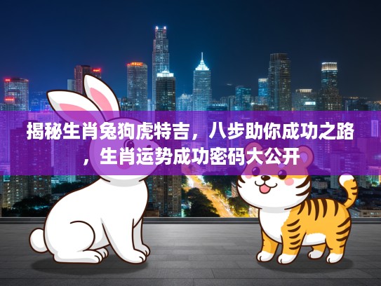 揭秘生肖兔狗虎特吉，八步助你成功之路，生肖运势成功密码大公开