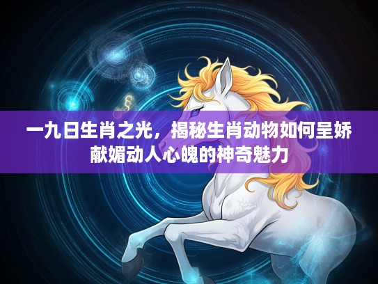一九日生肖之光，揭秘生肖动物如何呈娇献媚动人心魄的神奇魅力