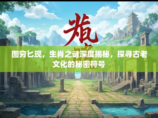 图穷匕现，生肖之谜深度揭秘，探寻古老文化的秘密符号