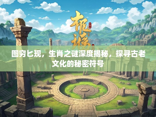 图穷匕现，生肖之谜深度揭秘，探寻古老文化的秘密符号