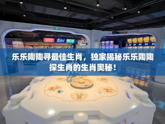 乐乐陶陶寻最佳生肖，独家揭秘乐乐陶陶探生肖的生肖奥秘！