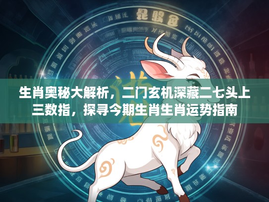 生肖奥秘大解析，二门玄机深藏二七头上三数指，探寻今期生肖生肖运势指南