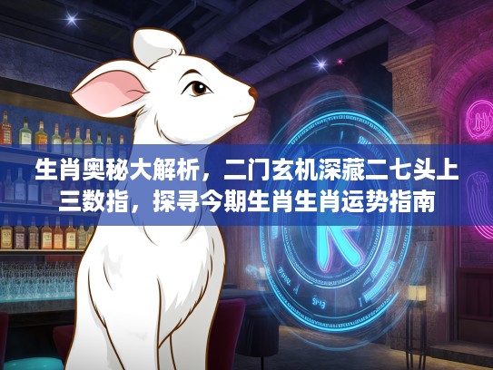 生肖奥秘大解析，二门玄机深藏二七头上三数指，探寻今期生肖生肖运势指南
