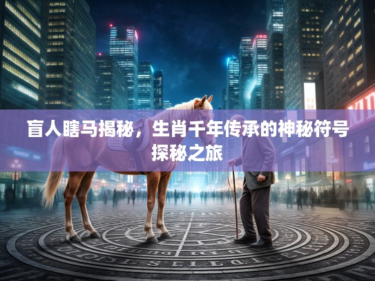 盲人瞎马揭秘，生肖千年传承的神秘符号探秘之旅