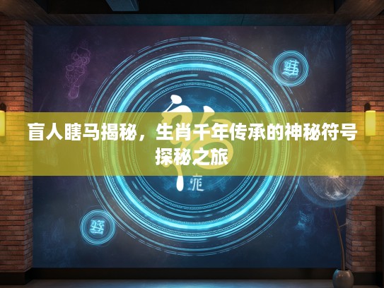 盲人瞎马揭秘，生肖千年传承的神秘符号探秘之旅