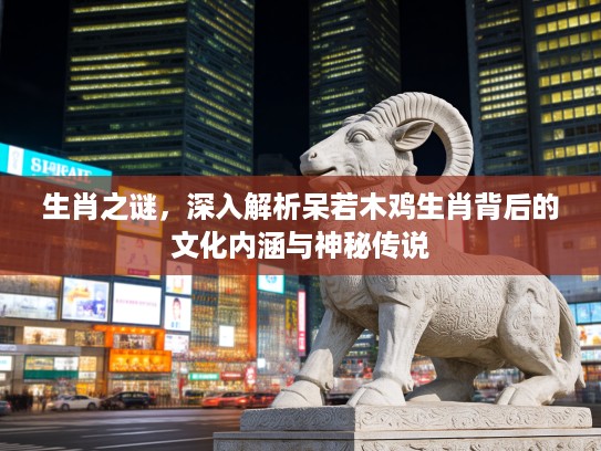 生肖之谜，深入解析呆若木鸡生肖背后的文化内涵与神秘传说