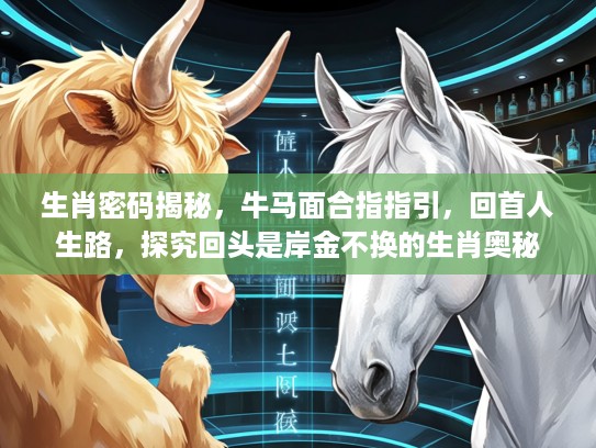 生肖密码揭秘，牛马面合指指引，回首人生路，探究回头是岸金不换的生肖奥秘