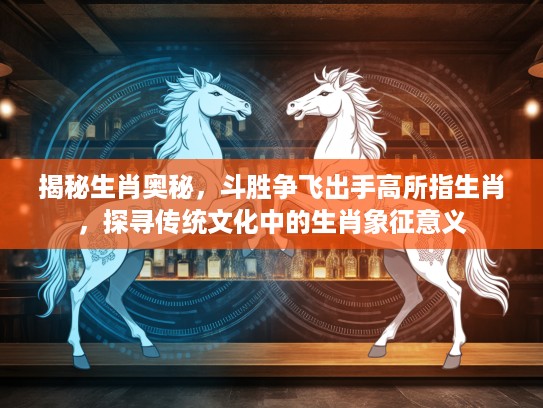 揭秘生肖奥秘，斗胜争飞出手高所指生肖，探寻传统文化中的生肖象征意义