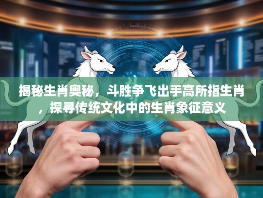 揭秘生肖奥秘，斗胜争飞出手高所指生肖，探寻传统文化中的生肖象征意义