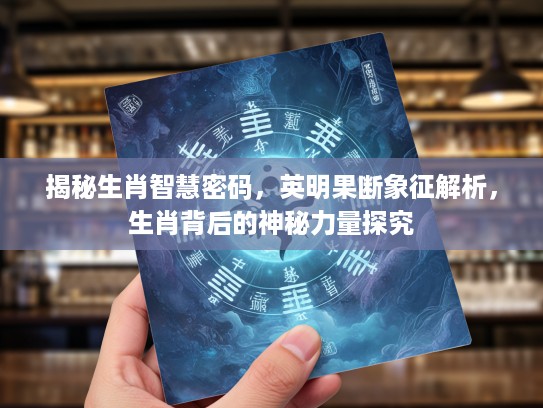 揭秘生肖智慧密码，英明果断象征解析，生肖背后的神秘力量探究