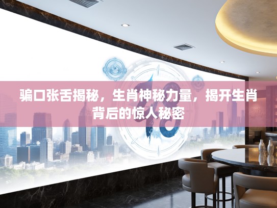 骗口张舌揭秘，生肖神秘力量，揭开生肖背后的惊人秘密