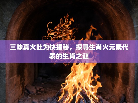 三味真火吐为快揭秘，探寻生肖火元素代表的生肖之谜