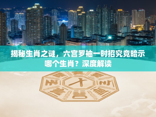 揭秘生肖之谜，六宫罗袖一时招究竟暗示哪个生肖？深度解读