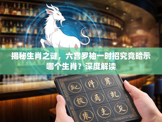 揭秘生肖之谜，六宫罗袖一时招究竟暗示哪个生肖？深度解读