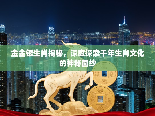 金金银生肖揭秘，深度探索千年生肖文化的神秘面纱