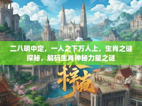 二八明中定，一人之下万人上，生肖之谜探秘，解码生肖神秘力量之谜