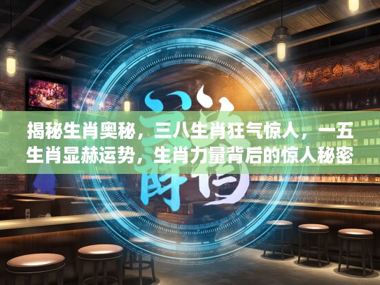 揭秘生肖奥秘，三八生肖狂气惊人，一五生肖显赫运势，生肖力量背后的惊人秘密