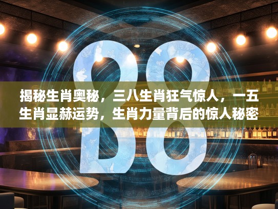 揭秘生肖奥秘，三八生肖狂气惊人，一五生肖显赫运势，生肖力量背后的惊人秘密