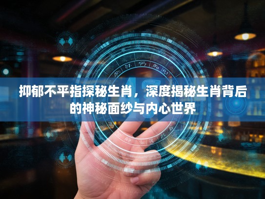 抑郁不平指探秘生肖，深度揭秘生肖背后的神秘面纱与内心世界