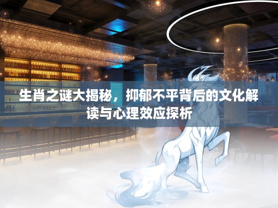生肖之谜大揭秘，抑郁不平背后的文化解读与心理效应探析