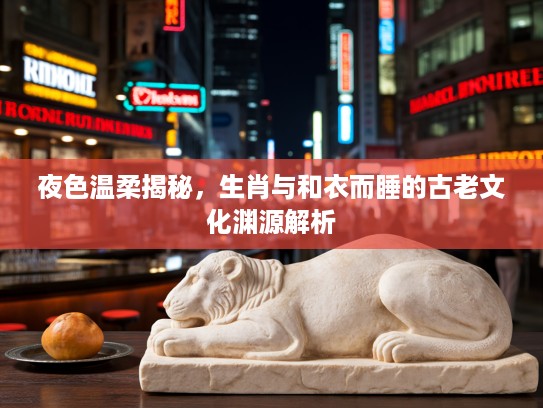 夜色温柔揭秘，生肖与和衣而睡的古老文化渊源解析