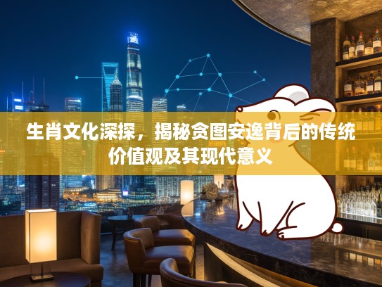 生肖文化深探，揭秘贪图安逸背后的传统价值观及其现代意义