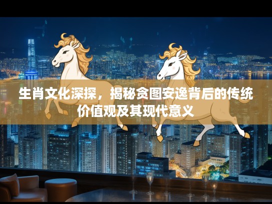 生肖文化深探，揭秘贪图安逸背后的传统价值观及其现代意义