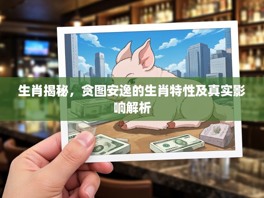 生肖揭秘，贪图安逸的生肖特性及真实影响解析