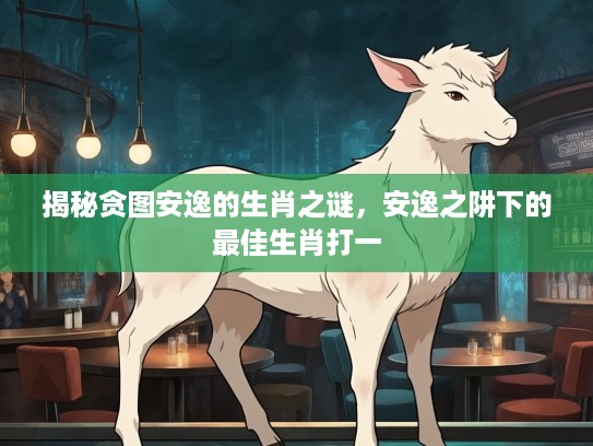 揭秘贪图安逸的生肖之谜，安逸之阱下的最佳生肖打一