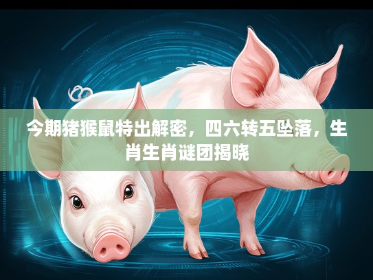今期猪猴鼠特出解密，四六转五坠落，生肖生肖谜团揭晓