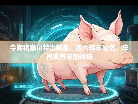 今期猪猴鼠特出解密，四六转五坠落，生肖生肖谜团揭晓