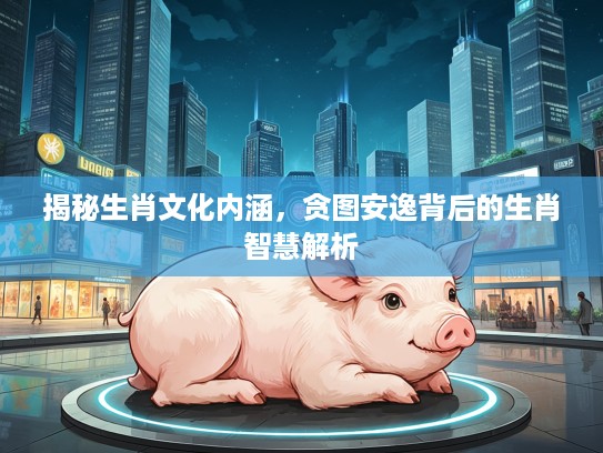 揭秘生肖文化内涵，贪图安逸背后的生肖智慧解析