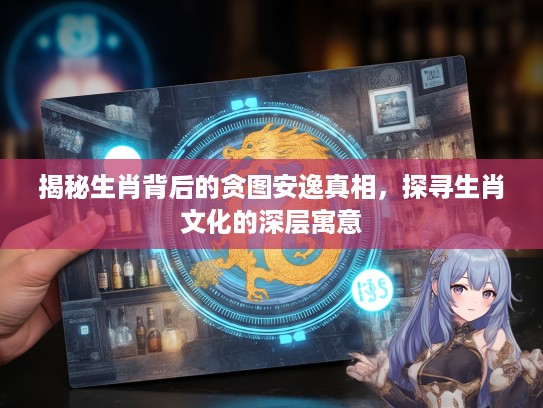 揭秘生肖背后的贪图安逸真相，探寻生肖文化的深层寓意