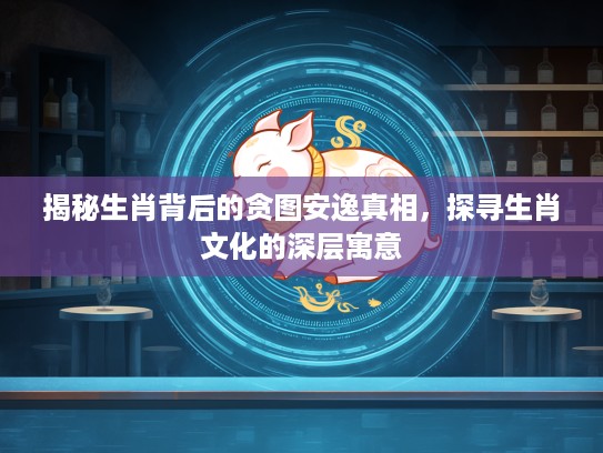 揭秘生肖背后的贪图安逸真相，探寻生肖文化的深层寓意