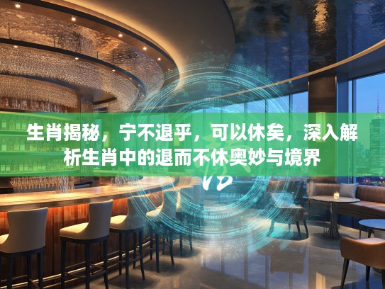 生肖揭秘，宁不退乎，可以休矣，深入解析生肖中的退而不休奥妙与境界
