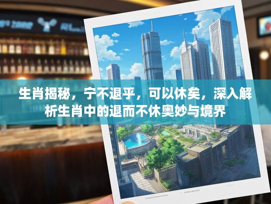 生肖揭秘，宁不退乎，可以休矣，深入解析生肖中的退而不休奥妙与境界
