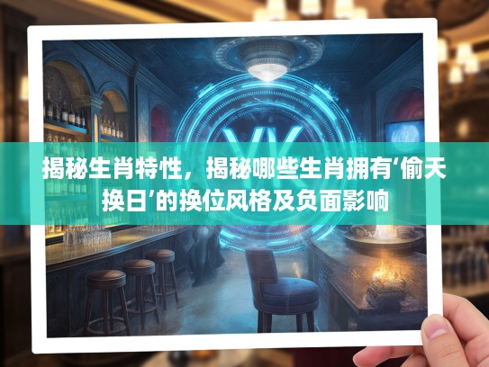 揭秘生肖特性，揭秘哪些生肖拥有‘偷天换日’的换位风格及负面影响