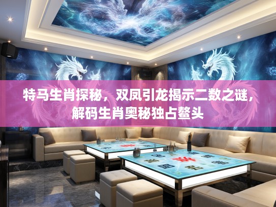 特马生肖探秘，双凤引龙揭示二数之谜，解码生肖奥秘独占鳌头