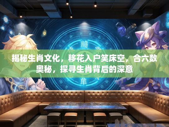 揭秘生肖文化，移花入户笑床空，合六数奥秘，探寻生肖背后的深意