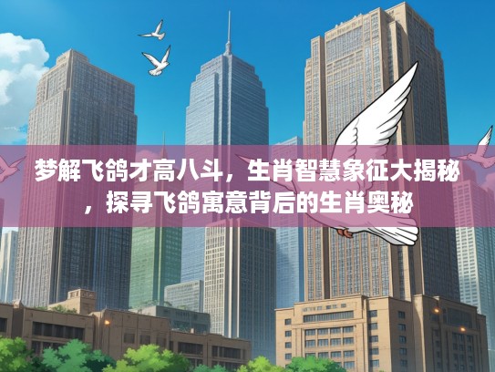 梦解飞鸽才高八斗，生肖智慧象征大揭秘，探寻飞鸽寓意背后的生肖奥秘