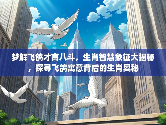 梦解飞鸽才高八斗，生肖智慧象征大揭秘，探寻飞鸽寓意背后的生肖奥秘