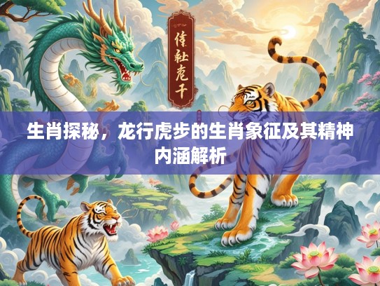 生肖探秘，龙行虎步的生肖象征及其精神内涵解析