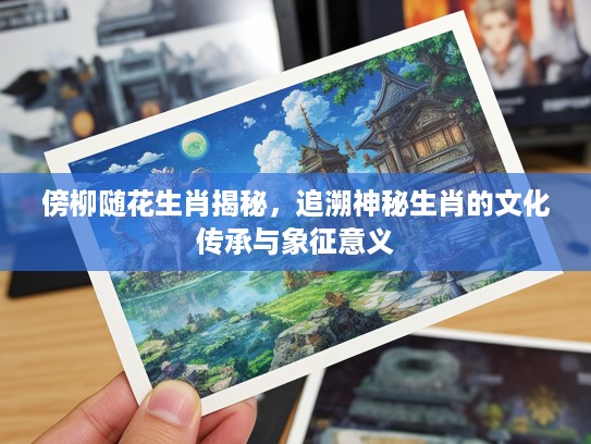 傍柳随花生肖揭秘，追溯神秘生肖的文化传承与象征意义