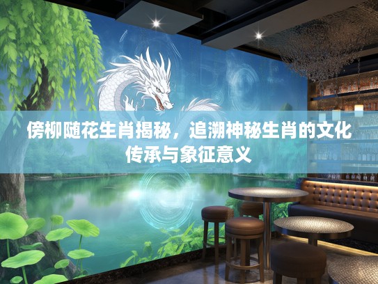 傍柳随花生肖揭秘，追溯神秘生肖的文化传承与象征意义
