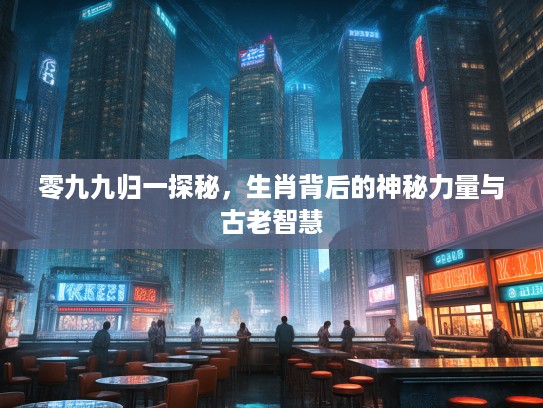 零九九归一探秘，生肖背后的神秘力量与古老智慧
