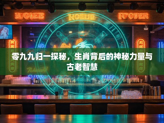 零九九归一探秘，生肖背后的神秘力量与古老智慧