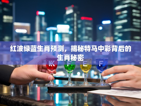 红波绿蓝生肖预测，揭秘特马中彩背后的生肖秘密