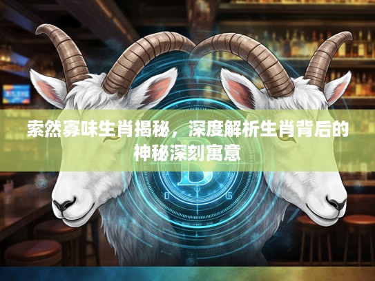 索然寡味生肖揭秘，深度解析生肖背后的神秘深刻寓意